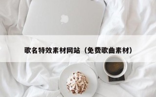 包头歌名特效素材网站（免费歌曲素材）